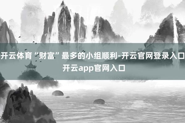 开云体育“财富”最多的小组顺利-开云官网登录入口 开云app官网入口