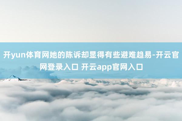 开yun体育网她的陈诉却显得有些避难趋易-开云官网登录入口 开云app官网入口