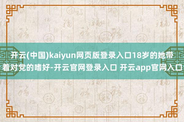 开云(中国)kaiyun网页版登录入口18岁的她带着对党的嗜好-开云官网登录入口 开云app官网入口