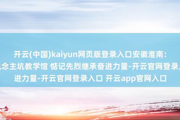开云(中国)kaiyun网页版登录入口安徽淮南：学生参不雅大通万东说念主坑教学馆 惦记先烈继承奋进力量-开云官网登录入口 开云app官网入口