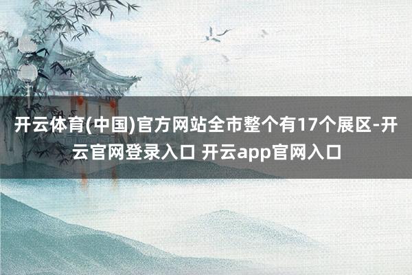 开云体育(中国)官方网站全市整个有17个展区-开云官网登录入口 开云app官网入口