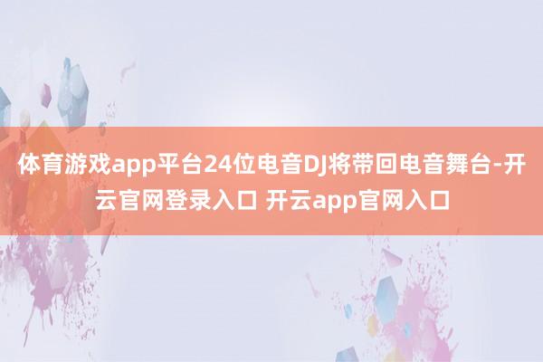 体育游戏app平台24位电音DJ将带回电音舞台-开云官网登录入口 开云app官网入口