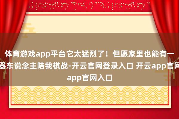 体育游戏app平台它太猛烈了！但愿家里也能有一个机器东说念主陪我棋战-开云官网登录入口 开云app官网入口