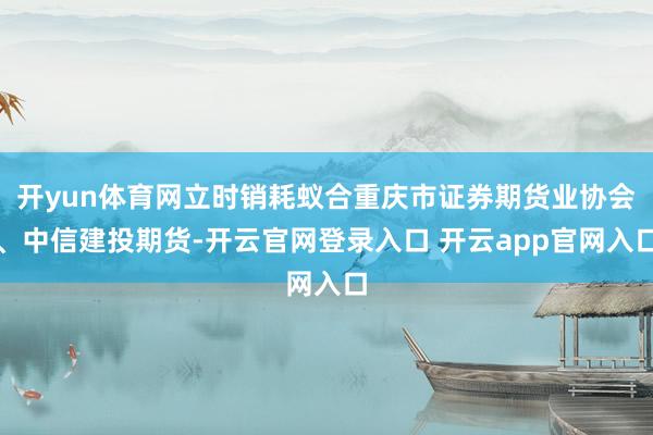 开yun体育网立时销耗蚁合重庆市证券期货业协会、中信建投期货-开云官网登录入口 开云app官网入口