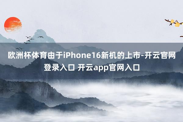 欧洲杯体育由于iPhone16新机的上市-开云官网登录入口 开云app官网入口
