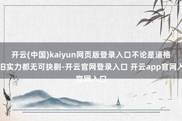 开云(中国)kaiyun网页版登录入口不论是逼格照旧实力都无可抉剔-开云官网登录入口 开云app官网入口