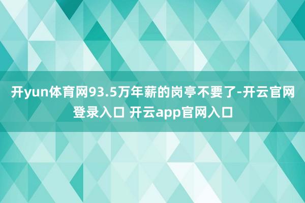 开yun体育网93.5万年薪的岗亭不要了-开云官网登录入口 开云app官网入口