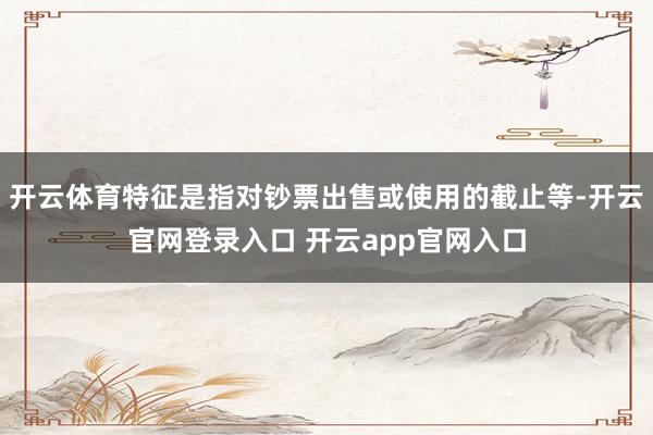 开云体育特征是指对钞票出售或使用的截止等-开云官网登录入口 开云app官网入口