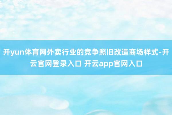 开yun体育网外卖行业的竞争照旧改造商场样式-开云官网登录入口 开云app官网入口