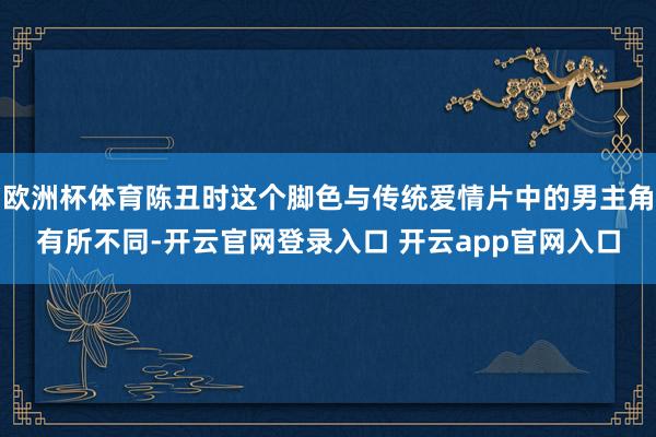 欧洲杯体育陈丑时这个脚色与传统爱情片中的男主角有所不同-开云官网登录入口 开云app官网入口