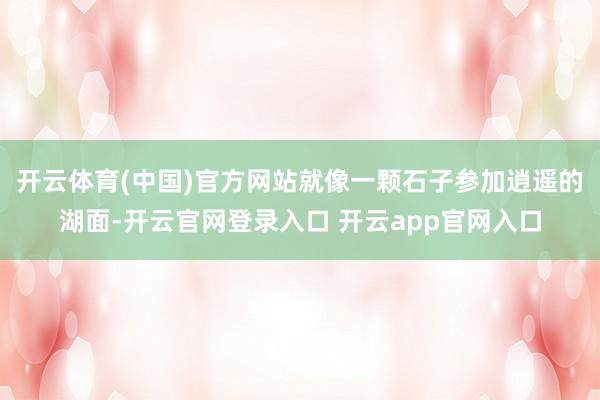 开云体育(中国)官方网站就像一颗石子参加逍遥的湖面-开云官网登录入口 开云app官网入口