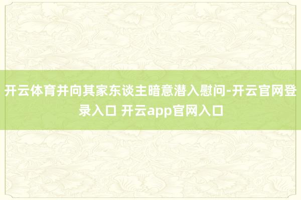 开云体育并向其家东谈主暗意潜入慰问-开云官网登录入口 开云app官网入口