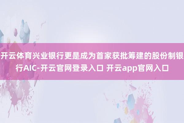 开云体育兴业银行更是成为首家获批筹建的股份制银行AIC-开云官网登录入口 开云app官网入口