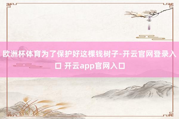 欧洲杯体育为了保护好这棵钱树子-开云官网登录入口 开云app官网入口