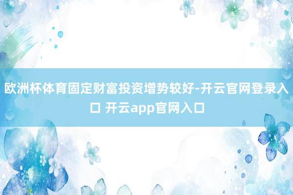 欧洲杯体育固定财富投资增势较好-开云官网登录入口 开云app官网入口