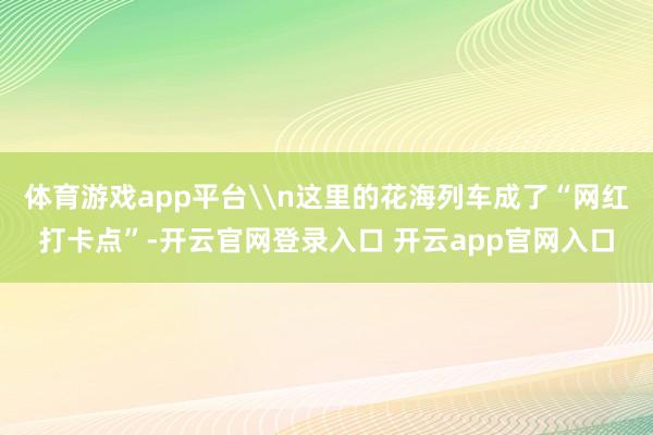 体育游戏app平台\n这里的花海列车成了“网红打卡点”-开云官网登录入口 开云app官网入口