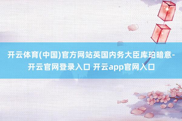 开云体育(中国)官方网站　　英国内务大臣库珀暗意-开云官网登录入口 开云app官网入口