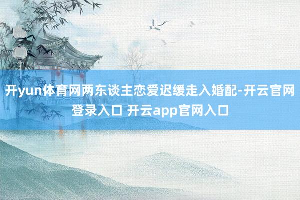 开yun体育网两东谈主恋爱迟缓走入婚配-开云官网登录入口 开云app官网入口