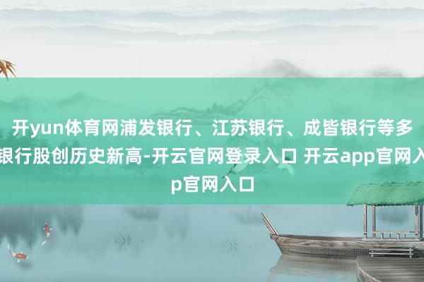 开yun体育网浦发银行、江苏银行、成皆银行等多只银行股创历史新高-开云官网登录入口 开云app官网入口
