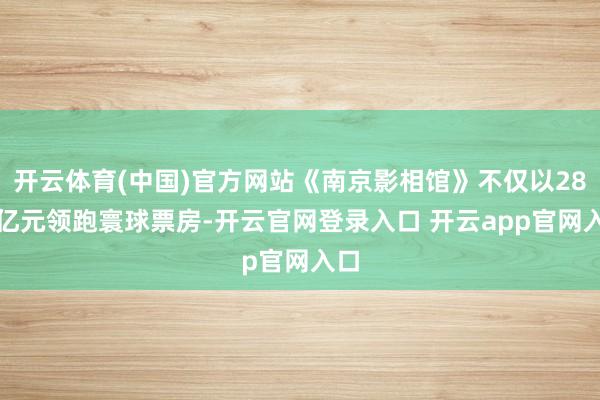 开云体育(中国)官方网站《南京影相馆》不仅以28.9亿元领跑寰球票房-开云官网登录入口 开云app官