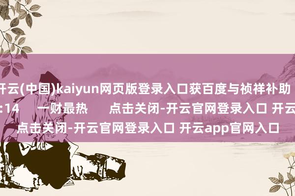 开云(中国)kaiyun网页版登录入口获百度与祯祥补助    0  01-07 18:14     一财最热      点击关闭-开云官网登录入口 开云app官网入口