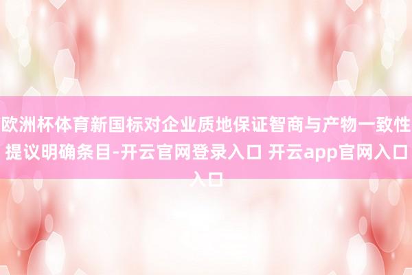 欧洲杯体育新国标对企业质地保证智商与产物一致性提议明确条目-开云官网登录入口 开云app官网入口