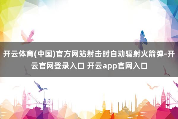 开云体育(中国)官方网站射击时自动辐射火箭弹-开云官网登录入口 开云app官网入口