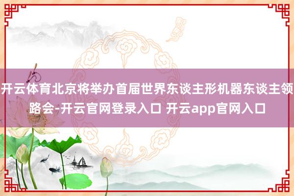开云体育北京将举办首届世界东谈主形机器东谈主领路会-开云官网登录入口 开云app官网入口