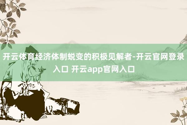 开云体育经济体制蜕变的积极见解者-开云官网登录入口 开云app官网入口