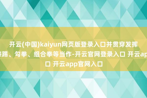 开云(中国)kaiyun网页版登录入口并贯穿发挥了侧踢、膝踢、勾拳、组合拳等当作-开云官网登录入口 开云app官网入口