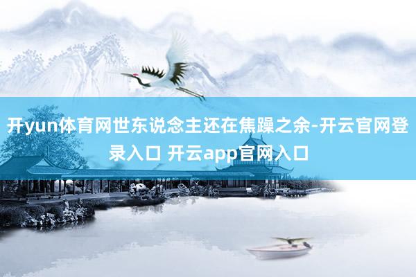 开yun体育网世东说念主还在焦躁之余-开云官网登录入口 开云app官网入口