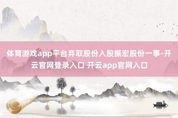 体育游戏app平台　　弃取股份入股振宏股份一事-开云官网登录入口 开云app官网入口