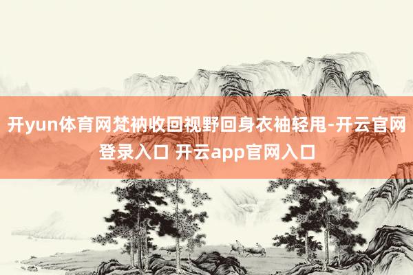开yun体育网梵衲收回视野回身衣袖轻甩-开云官网登录入口 开云app官网入口