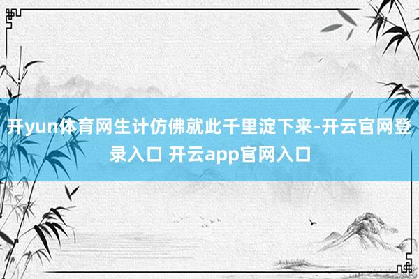 开yun体育网生计仿佛就此千里淀下来-开云官网登录入口 开云app官网入口