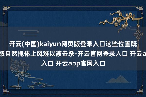 开云(中国)kaiyun网页版登录入口这些位置既能让玩家获取自然掩体上风难以被击杀-开云官网登录入口 开云app官网入口