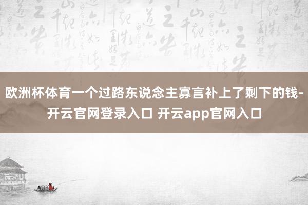 欧洲杯体育一个过路东说念主寡言补上了剩下的钱-开云官网登录入口 开云app官网入口