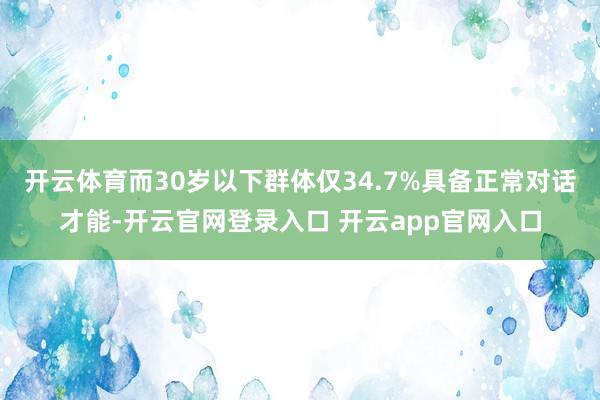 开云体育而30岁以下群体仅34.7%具备正常对话才能-开云官网登录入口 开云app官网入口