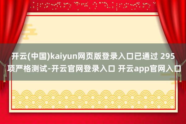 开云(中国)kaiyun网页版登录入口已通过 295 项严格测试-开云官网登录入口 开云app官网入口