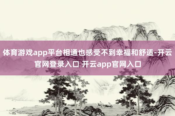 体育游戏app平台相通也感受不到幸福和舒适-开云官网登录入口 开云app官网入口