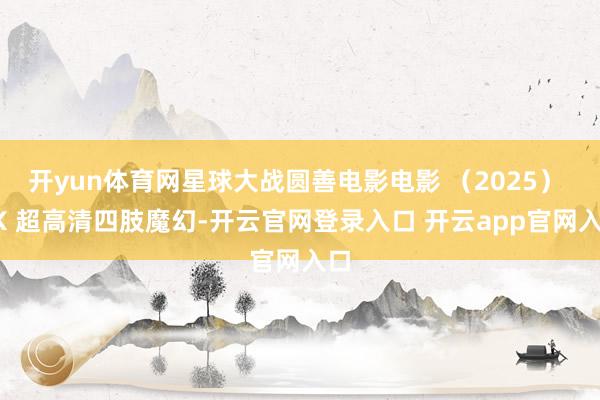 开yun体育网星球大战圆善电影电影 （2025） 4K 超高清四肢魔幻-开云官网登录入口 开云app官网入口
