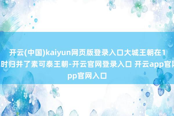 开云(中国)kaiyun网页版登录入口大城王朝在15世纪时归并了素可泰王朝-开云官网登录入口 开云app官网入口