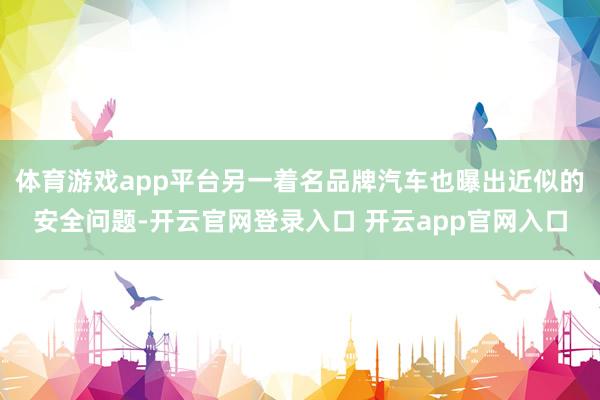 体育游戏app平台另一着名品牌汽车也曝出近似的安全问题-开云官网登录入口 开云app官网入口