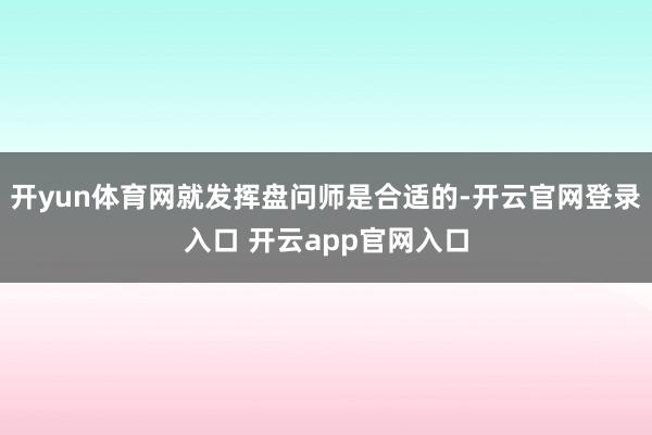 开yun体育网就发挥盘问师是合适的-开云官网登录入口 开云app官网入口