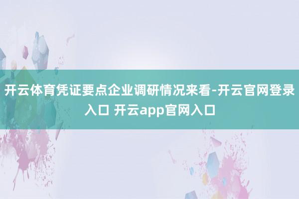 开云体育凭证要点企业调研情况来看-开云官网登录入口 开云app官网入口