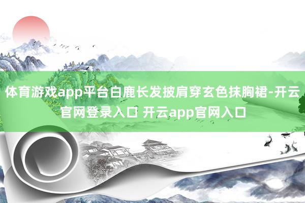 体育游戏app平台白鹿长发披肩穿玄色抹胸裙-开云官网登录入口 开云app官网入口