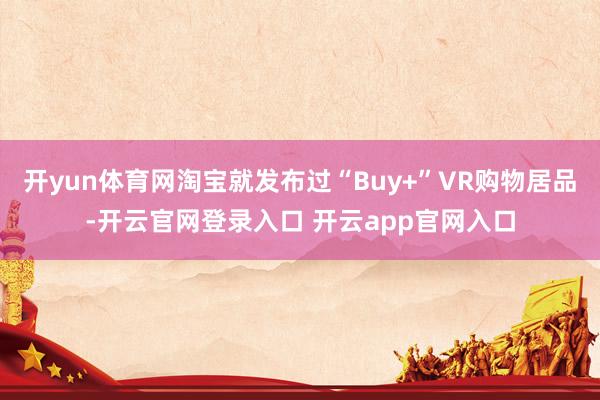 开yun体育网淘宝就发布过“Buy+”VR购物居品-开云官网登录入口 开云app官网入口