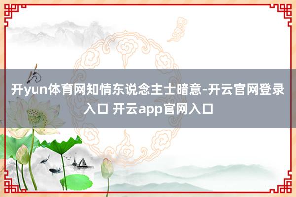 开yun体育网　　知情东说念主士暗意-开云官网登录入口 开云app官网入口