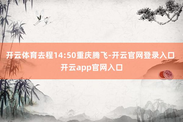 开云体育去程14:50重庆腾飞-开云官网登录入口 开云app官网入口