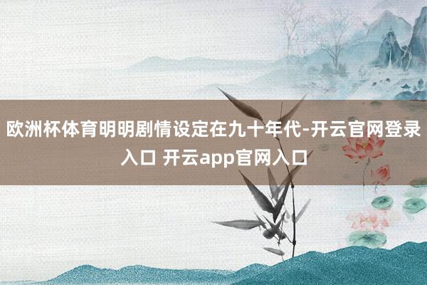 欧洲杯体育明明剧情设定在九十年代-开云官网登录入口 开云app官网入口