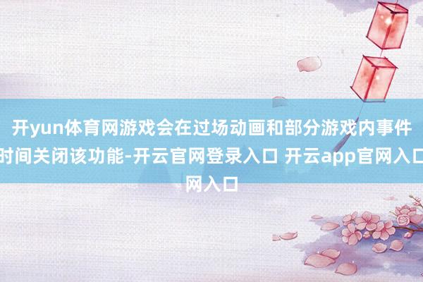 开yun体育网游戏会在过场动画和部分游戏内事件时间关闭该功能-开云官网登录入口 开云app官网入口
